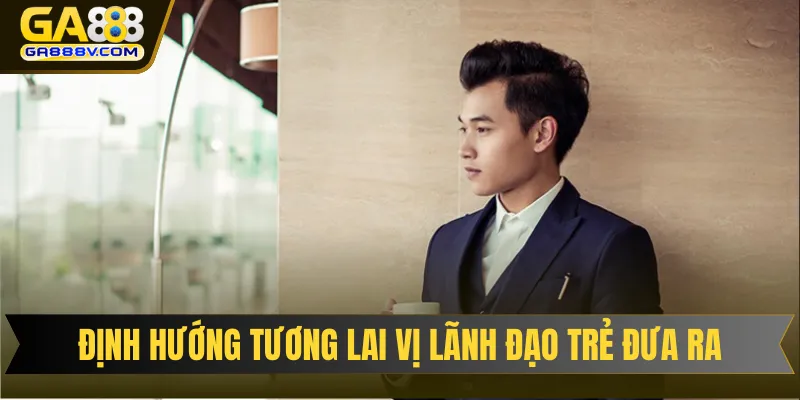 Định hướng tương lai vị lãnh đạo trẻ đưa ra cho nhà cái