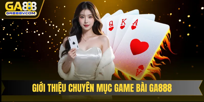 Giới thiệu một số thông tin cơ bản về chuyên mục game bài GA888