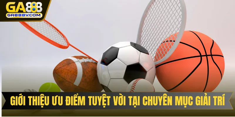 Giới thiệu ưu điểm tuyệt vời tại chuyên mục giải trí