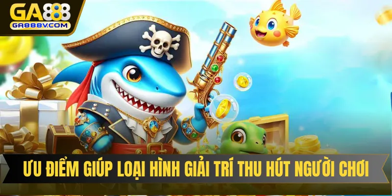 Ưu điểm nổi bật giúp loại hình giải trí thu hút người chơi